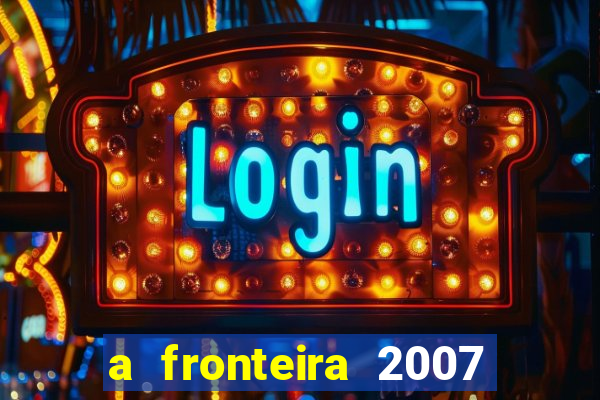 a fronteira 2007 filme completo download